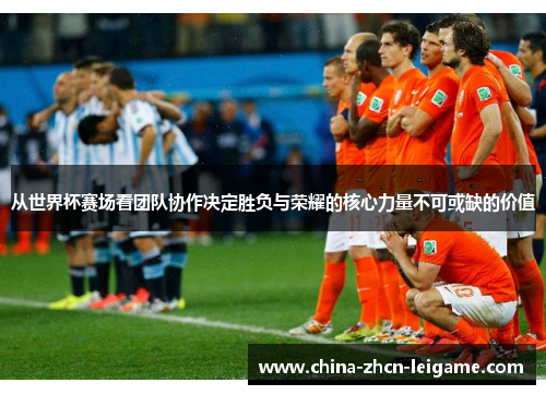 从世界杯赛场看团队协作决定胜负与荣耀的核心力量不可或缺的价值 从世界杯赛场看团队协作决定胜负与荣耀的核心力量不可或缺的价值