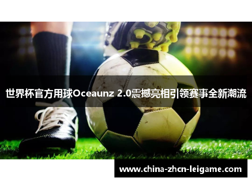 世界杯官方用球Oceaunz 2.0震撼亮相引领赛事全新潮流