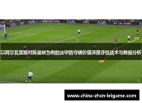 以阿尔瓦雷斯对阵曼联为例的法甲防守端价值深度评估战术与数据分析