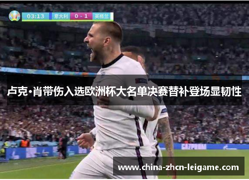 卢克·肖带伤入选欧洲杯大名单决赛替补登场显韧性