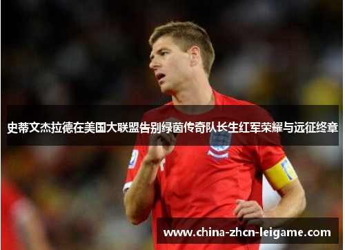 史蒂文杰拉德在美国大联盟告别绿茵传奇队长生红军荣耀与远征终章 史蒂文杰拉德在美国大联盟告别绿茵传奇队长生红军荣耀与远征终章