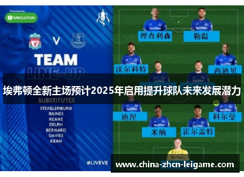 埃弗顿全新主场预计2025年启用提升球队未来发展潜力 埃弗顿全新主场预计2025年启用提升球队未来发展潜力