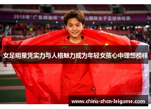 女足明星凭实力与人格魅力成为年轻女孩心中理想榜样
