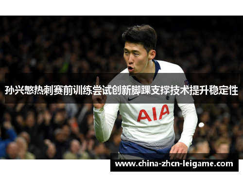 孙兴慜热刺赛前训练尝试创新脚踝支撑技术提升稳定性