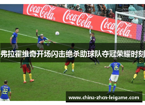 弗拉霍维奇开场闪击绝杀助球队夺冠荣耀时刻