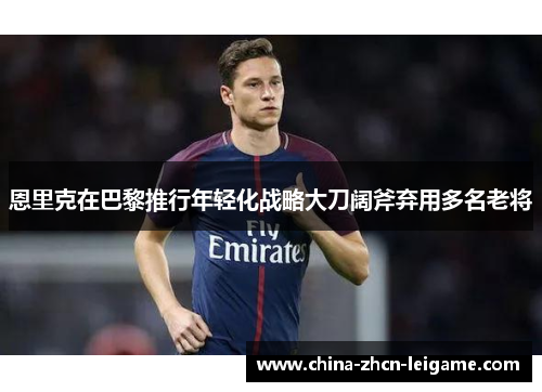恩里克在巴黎推行年轻化战略大刀阔斧弃用多名老将 恩里克在巴黎推行年轻化战略大刀阔斧弃用多名老将