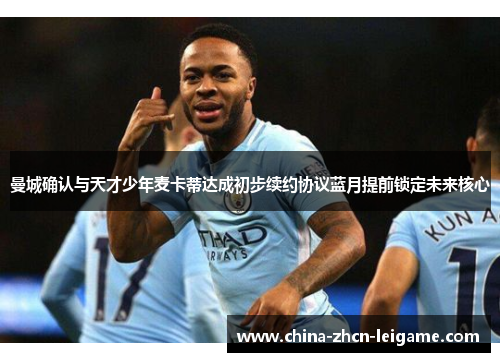 曼城确认与天才少年麦卡蒂达成初步续约协议蓝月提前锁定未来核心