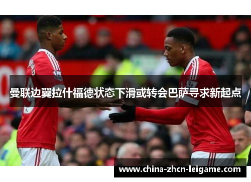 曼联边翼拉什福德状态下滑或转会巴萨寻求新起点 曼联边翼拉什福德状态下滑或转会巴萨寻求新起点