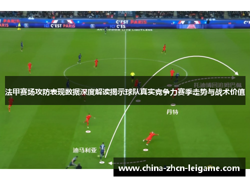 法甲赛场攻防表现数据深度解读揭示球队真实竞争力赛季走势与战术价值