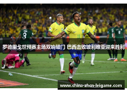 罗德里戈世预赛主场双响破门 巴西击败玻利维亚迎来胜利