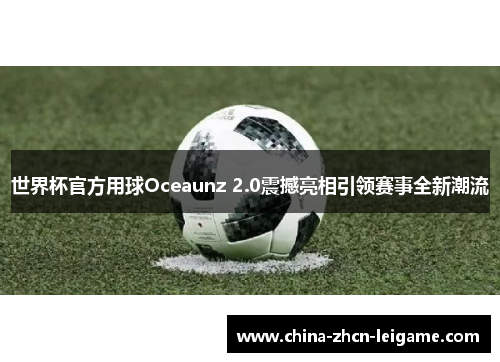 世界杯官方用球Oceaunz 2.0震撼亮相引领赛事全新潮流 世界杯官方用球Oceaunz 2.0震撼亮相引领赛事全新潮流