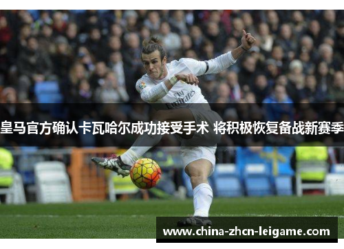 皇马官方确认卡瓦哈尔成功接受手术 将积极恢复备战新赛季 皇马官方确认卡瓦哈尔成功接受手术 将积极恢复备战新赛季