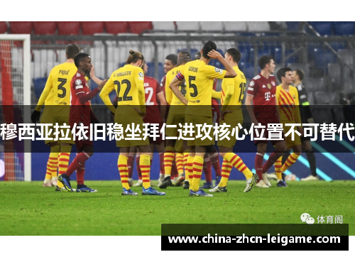 穆西亚拉依旧稳坐拜仁进攻核心位置不可替代 穆西亚拉依旧稳坐拜仁进攻核心位置不可替代