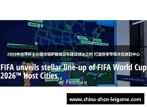 2026年世界杯主办城市堪萨斯城宣布建设球迷之村 打造赛事专属文化体验中心 2026年世界杯主办城市堪萨斯城宣布建设球迷之村 打造赛事专属文化体验中心