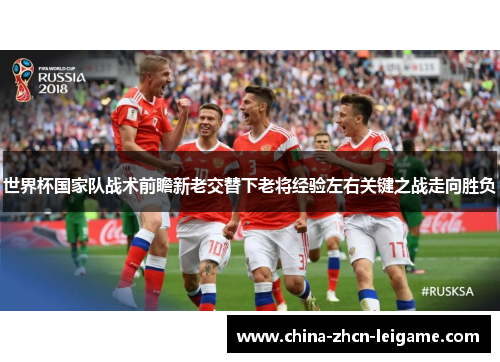 世界杯国家队战术前瞻新老交替下老将经验左右关键之战走向胜负 世界杯国家队战术前瞻新老交替下老将经验左右关键之战走向胜负