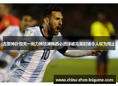 古赞神扑惊天一刻力挽狂澜梅西必进球被完美封堵令人叹为观止 古赞神扑惊天一刻力挽狂澜梅西必进球被完美封堵令人叹为观止