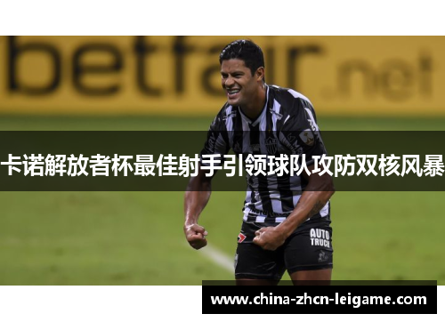 卡诺解放者杯最佳射手引领球队攻防双核风暴