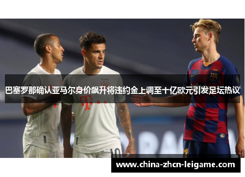 巴塞罗那确认亚马尔身价飙升将违约金上调至十亿欧元引发足坛热议 巴塞罗那确认亚马尔身价飙升将违约金上调至十亿欧元引发足坛热议